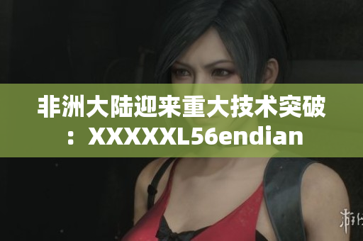 非洲大陆迎来重大技术突破：XXXXXL56endian