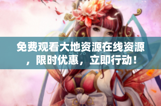 免费观看大地资源在线资源，限时优惠，立即行动！
