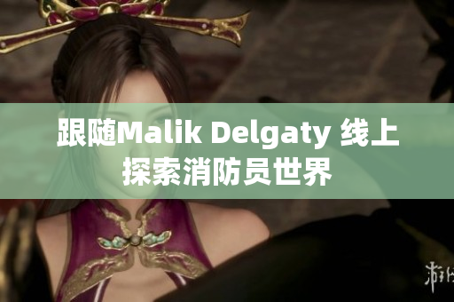 跟随Malik Delgaty 线上探索消防员世界