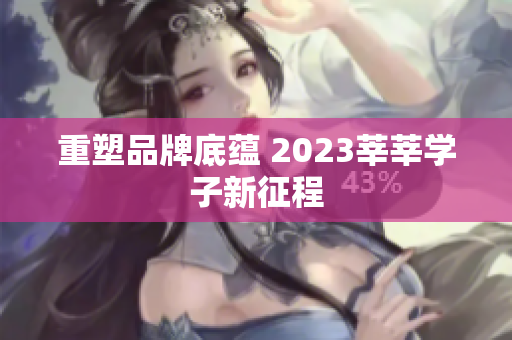 重塑品牌底蕴 2023莘莘学子新征程