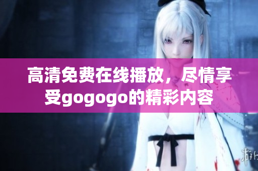 高清免费在线播放，尽情享受gogogo的精彩内容