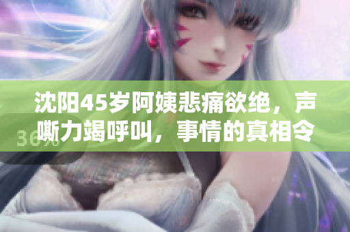 沈阳45岁阿姨悲痛欲绝，声嘶力竭呼叫，事情的真相令人唏嘘！