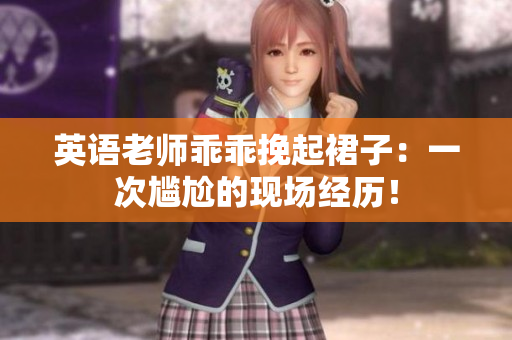 英语老师乖乖挽起裙子：一次尴尬的现场经历！