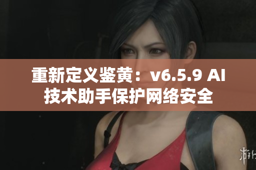 重新定义鉴黄：v6.5.9 AI技术助手保护网络安全