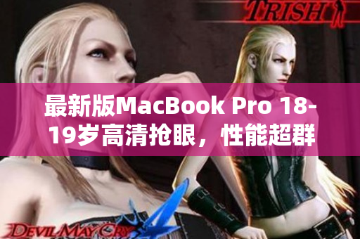 最新版MacBook Pro 18-19岁高清抢眼，性能超群