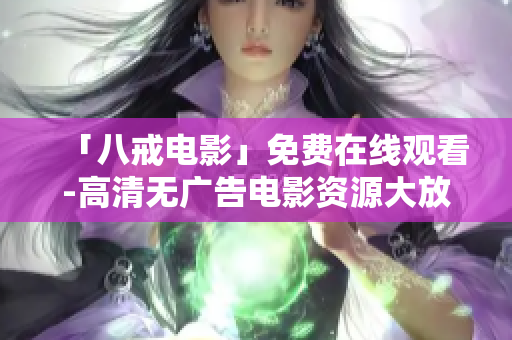 「八戒电影」免费在线观看-高清无广告电影资源大放送