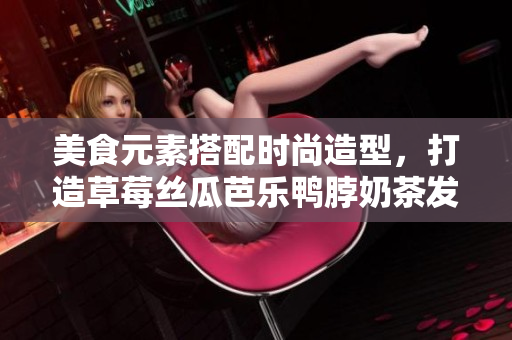 美食元素搭配时尚造型，打造草莓丝瓜芭乐鸭脖奶茶发型!