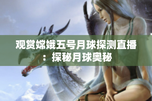 观赏嫦娥五号月球探测直播：探秘月球奥秘