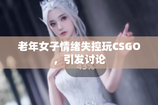 老年女子情绪失控玩CSGO，引发讨论