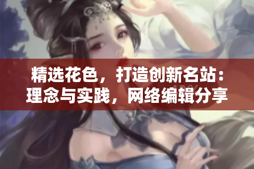 精选花色，打造创新名站：理念与实践，网络编辑分享创意提升网站价值的心得