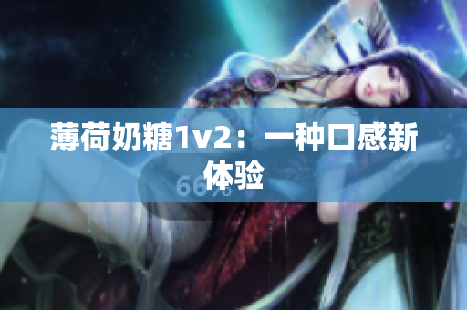 薄荷奶糖1v2：一种口感新体验
