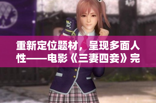 重新定位题材，呈现多面人性——电影《三妻四妾》完整版高清免费观看！