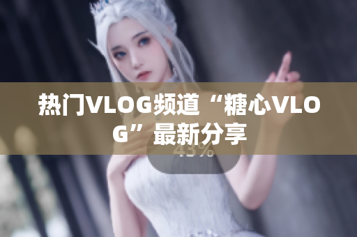 热门VLOG频道“糖心VLOG”最新分享