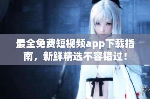 最全免费短视频app下载指南，新鲜精选不容错过！