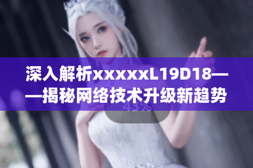 深入解析xxxxxL19D18——揭秘网络技术升级新趋势)