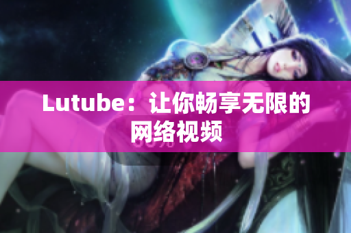Lutube：让你畅享无限的网络视频