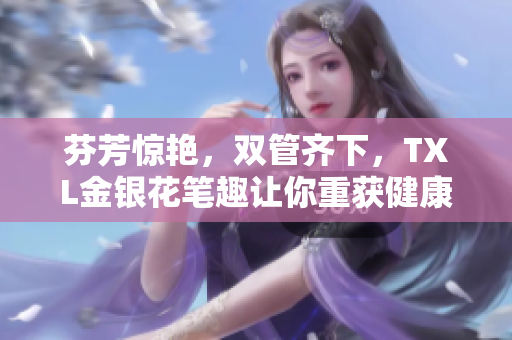 芬芳惊艳，双管齐下，TXL金银花笔趣让你重获健康