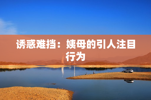 诱惑难挡：姨母的引人注目行为