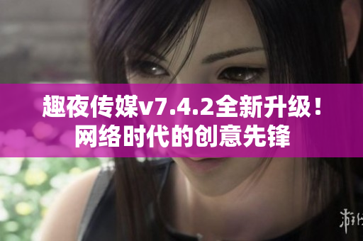 趣夜传媒v7.4.2全新升级！网络时代的创意先锋