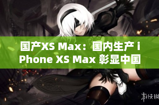 国产XS Max：国内生产 iPhone XS Max 彰显中国制造力量