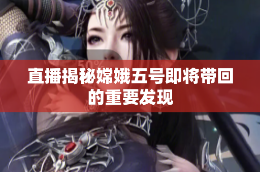 直播揭秘嫦娥五号即将带回的重要发现