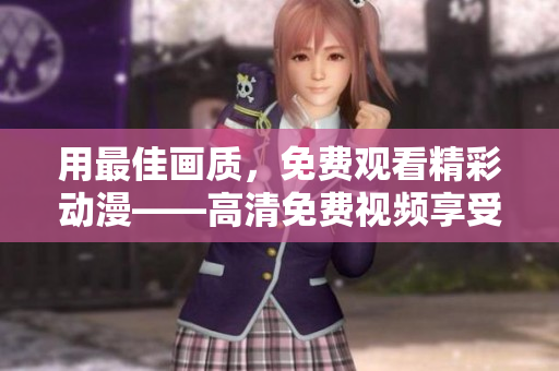 用最佳画质，免费观看精彩动漫——高清免费视频享受新体验