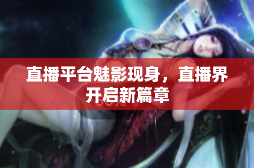 直播平台魅影现身，直播界开启新篇章