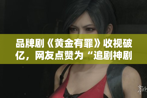 品牌剧《黄金有罪》收视破亿，网友点赞为“追剧神剧”