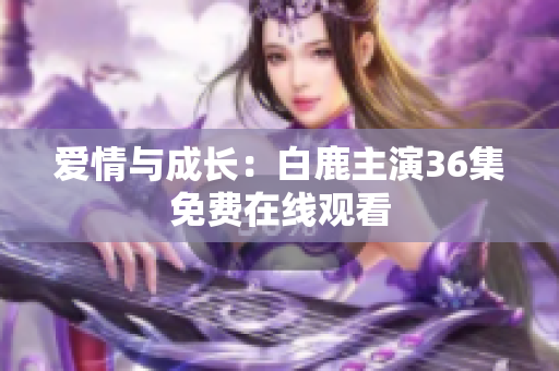 爱情与成长：白鹿主演36集免费在线观看