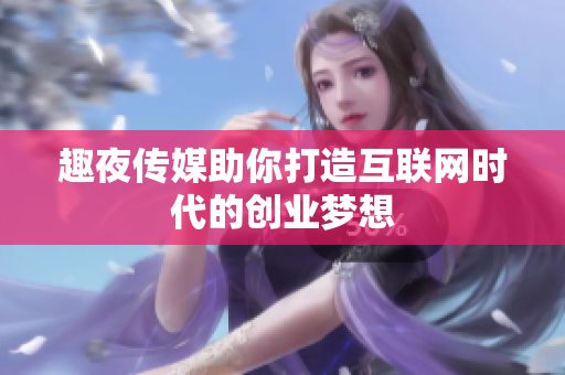 趣夜传媒助你打造互联网时代的创业梦想