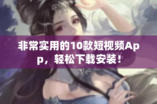 非常实用的10款短视频App，轻松下载安装！
