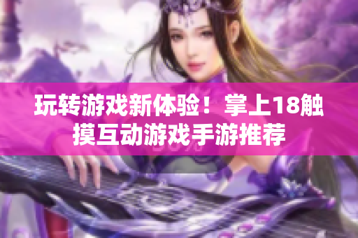 玩转游戏新体验！掌上18触摸互动游戏手游推荐
