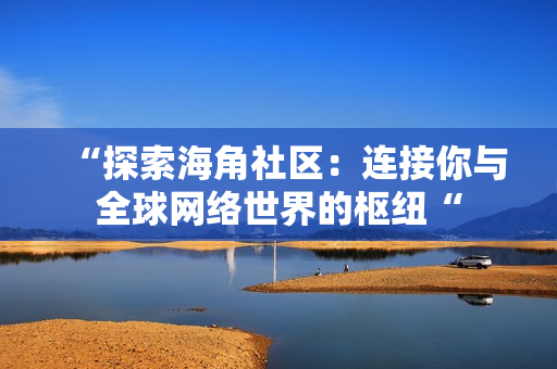 “探索海角社区：连接你与全球网络世界的枢纽“