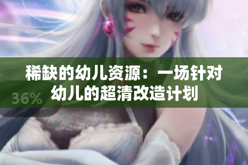 稀缺的幼儿资源：一场针对幼儿的超清改造计划