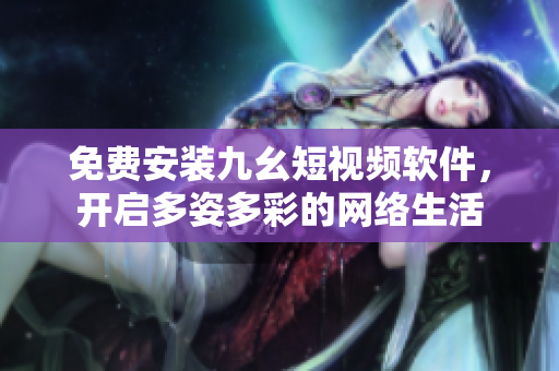 免费安装九幺短视频软件，开启多姿多彩的网络生活