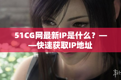 51CG网最新IP是什么？——快速获取IP地址
