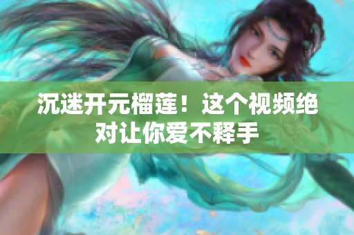 沉迷开元榴莲！这个视频绝对让你爱不释手