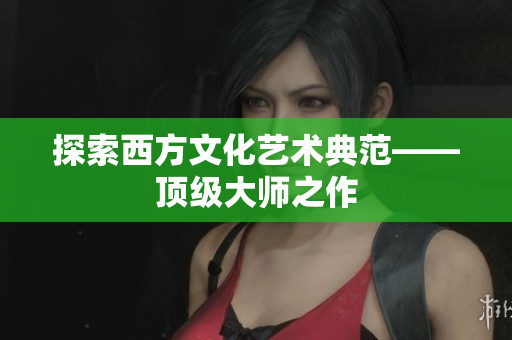 探索西方文化艺术典范——顶级大师之作