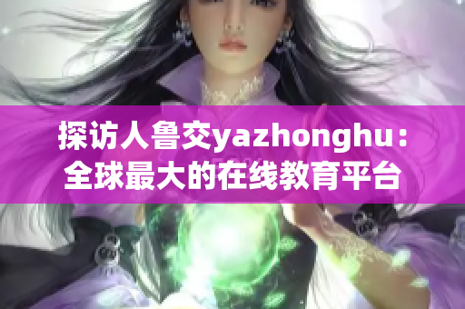 探访人鲁交yazhonghu：全球最大的在线教育平台