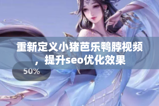重新定义小猪芭乐鸭脖视频，提升seo优化效果