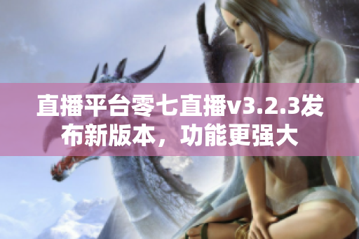 直播平台零七直播v3.2.3发布新版本，功能更强大