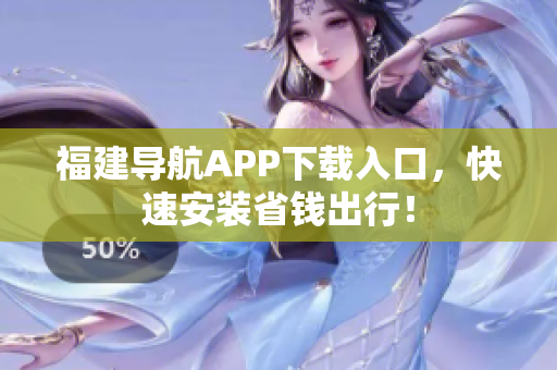 福建导航APP下载入口，快速安装省钱出行！