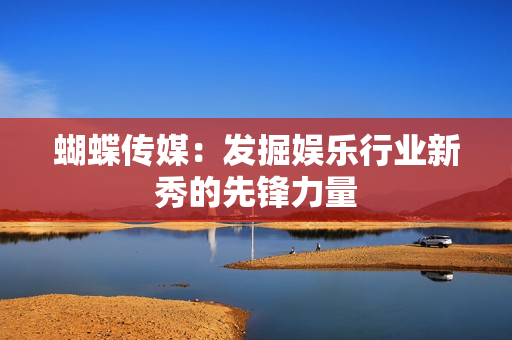 蝴蝶传媒：发掘娱乐行业新秀的先锋力量