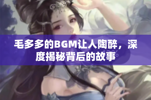 毛多多的BGM让人陶醉，深度揭秘背后的故事