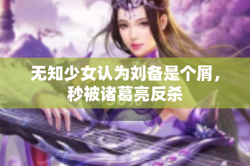 无知少女认为刘备是个屑，秒被诸葛亮反杀