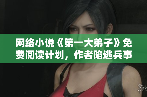 网络小说《第一大弟子》免费阅读计划，作者陷逃兵事件