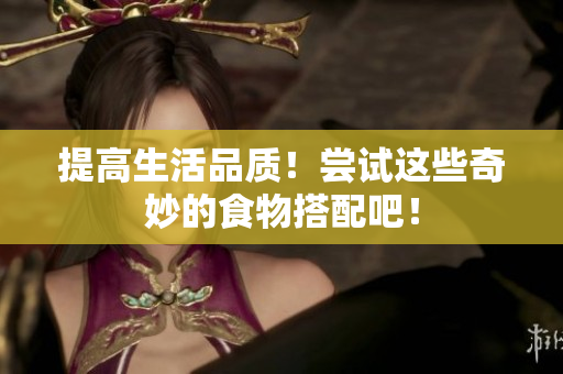 提高生活品质！尝试这些奇妙的食物搭配吧！