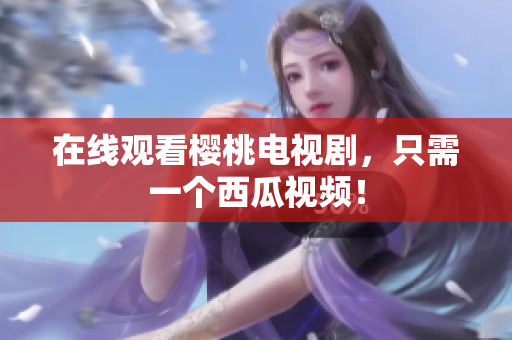 在线观看樱桃电视剧，只需一个西瓜视频！