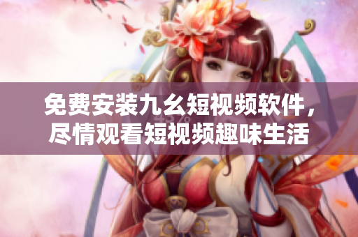 免费安装九幺短视频软件，尽情观看短视频趣味生活