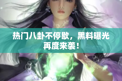 热门八卦不停歇，黑料曝光再度来袭！